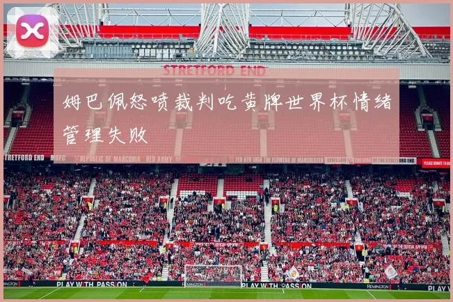 姆巴佩怒喷裁判吃黄牌世界杯情绪管理失败