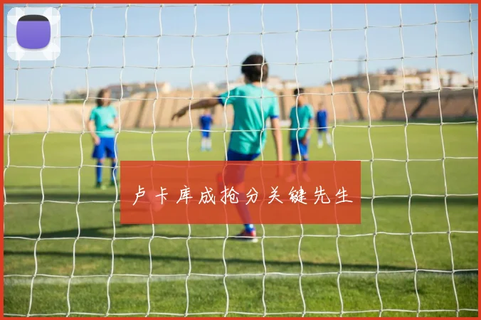 卢卡库成抢分关键先生