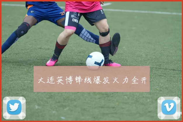 大连英博锋线爆发火力全开