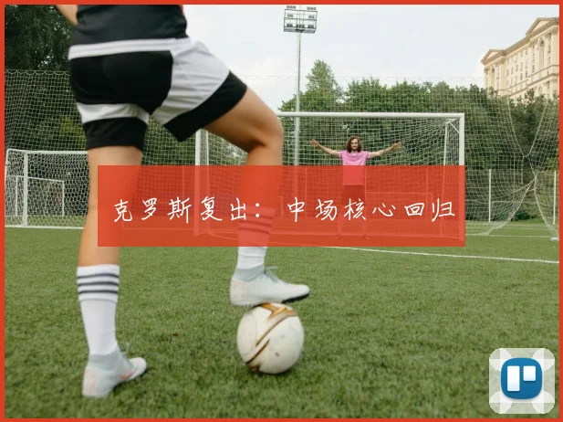 克罗斯复出：中场核心回归
